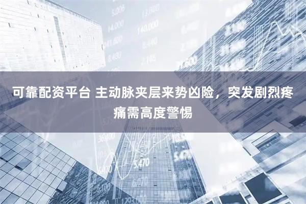 可靠配资平台 主动脉夹层来势凶险，突发剧烈疼痛需高度警惕