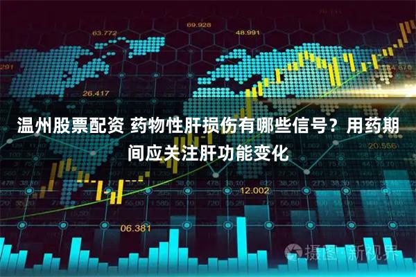 温州股票配资 药物性肝损伤有哪些信号？用药期间应关注肝功能变化