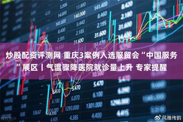 炒股配资评测网 重庆3案例入选服贸会“中国服务”展区丨气温骤降医院就诊量上升 专家提醒