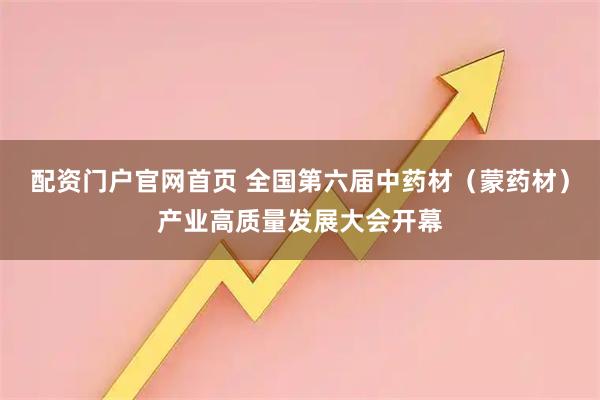 配资门户官网首页 全国第六届中药材（蒙药材）产业高质量发展大会开幕