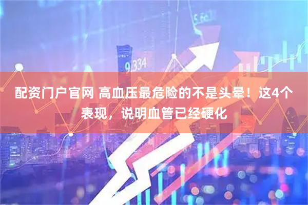 配资门户官网 高血压最危险的不是头晕！这4个表现，说明血管已经硬化