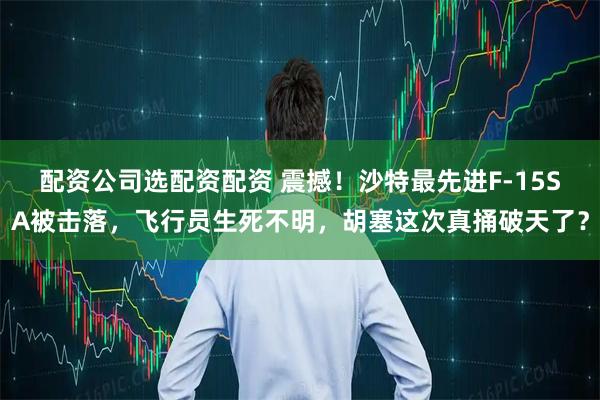 配资公司选配资配资 震撼！沙特最先进F-15SA被击落，飞行员生死不明，胡塞这次真捅破天了？