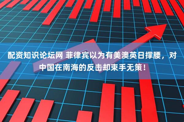 配资知识论坛网 菲律宾以为有美澳英日撑腰，对中国在南海的反击却束手无策！