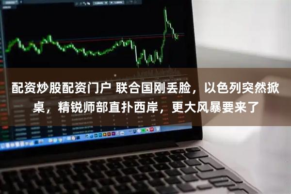 配资炒股配资门户 联合国刚丢脸，以色列突然掀桌，精锐师部直扑西岸，更大风暴要来了
