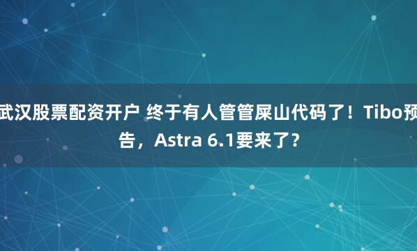 武汉股票配资开户 终于有人管管屎山代码了！Tibo预告，Astra 6.1要来了？